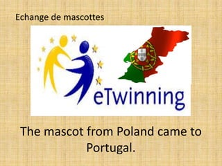 Echange de mascottes




 The mascot from Poland came to
            Portugal.
 