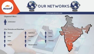 AHMEDABAD
Delhi
Jaipur
Indore
Banglore
Chennai
Kolkata
Bhubaneshwar
(Our Networks and Branches)
Mumbai
Delhi
Jaipur
Kolkata
Surat
Indore
Chennai
Hyderabad
Banglore
Goa
Bhubaneshwar
(Registered Office)
www.mascotevent.com
Hyderabad
Mumbai
(Marketing Office)
Ahmedabad
Surat
Goa
 