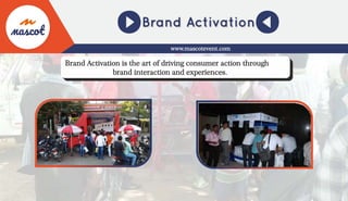Brand Activation is the art of driving consumer action through
brand interaction and experiences.
www.mascotevent.com
 