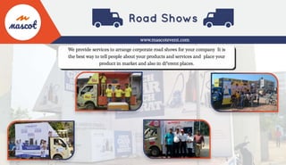 www.mascotevent.com
We provide services to arrange corporate road shows for your company It is
the best way to tell people about your products and services and place your
product in market and also in di"erent places.
 
