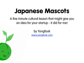 Japanese Mascots
A five minute cultural lesson that might give you
     an idea for your startup - it did for me!

                  by Yongfook
                www.yongfook.com
 