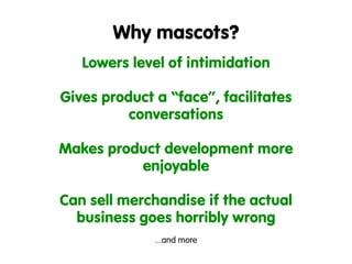 Why mascots?
   Lowers level of intimidation

Gives product a “face”, facilitates
          conversations

Makes product d...