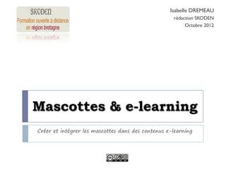 Isabelle DREMEAU
                                                    rédaction SKODEN
                                                         Octobre 2012




Mascottes & e-learning
Créer et intégrer les mascottes dans des contenus e-learning
 