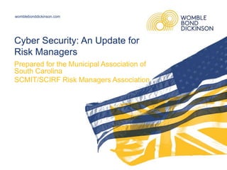 womblebonddickinson.com
Cyber Security: An Update for
Risk Managers
Prepared for the Municipal Association of
South Carolina
SCMIT/SCIRF Risk Managers Association
 