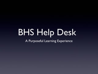 BHS Help Desk
 A Purposeful Learning Experience
 
