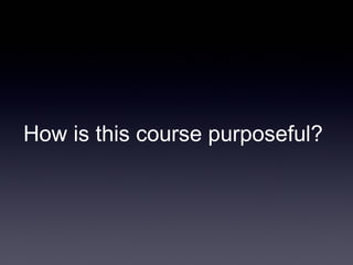 How is this course purposeful?
 