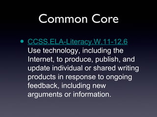 Common Core
• CCSS.ELA-Literacy.W.11-12.6
  Use technology, including the
  Internet, to produce, publish, and
  update individual or shared writing
  products in response to ongoing
  feedback, including new
  arguments or information.
 