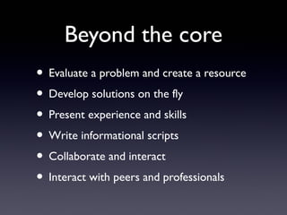 Beyond the core
• Evaluate a problem and create a resource
• Develop solutions on the fly
• Present experience and skills
• Write informational scripts
• Collaborate and interact
• Interact with peers and professionals
 