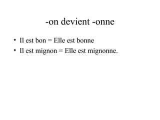 -on devient -onne
• Il est bon = Elle est bonne
• Il est mignon = Elle est mignonne.

 