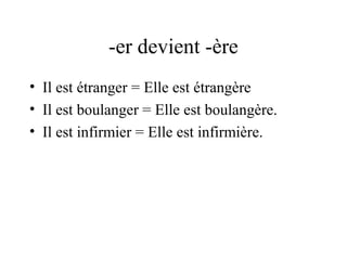 -er devient -ère
• Il est étranger = Elle est étrangère
• Il est boulanger = Elle est boulangère.
• Il est infirmier = Elle est infirmière.

 