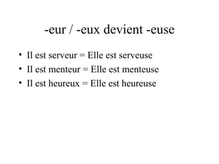 -eur / -eux devient -euse
• Il est serveur = Elle est serveuse
• Il est menteur = Elle est menteuse
• Il est heureux = Elle est heureuse

 