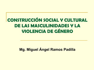 CONSTRUCCIÓN SOCIAL Y CULTURAL
DE LAS MASCULINIDADES Y LA
VIOLENCIA DE GÉNERO
Mg. Miguel Ángel Ramos Padilla
 