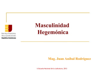 Masculinidad
Hegemónica



               Mag. Juan Aníbal Rodríguez

© Escuela Nacional de la Judicatura, 2013
 