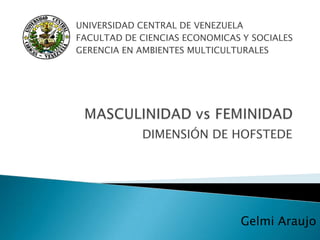 UNIVERSIDAD CENTRAL DE VENEZUELA
FACULTAD DE CIENCIAS ECONOMICAS Y SOCIALES
GERENCIA EN AMBIENTES MULTICULTURALES




            DIMENSIÓN DE HOFSTEDE




                               Gelmi Araujo
 
