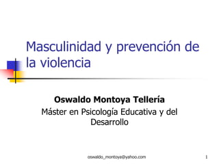 Masculinidad y prevención de
la violencia
Oswaldo Montoya Tellería
Máster en Psicología Educativa y del
Desarrollo
1
oswaldo_montoya@yahoo.com
 