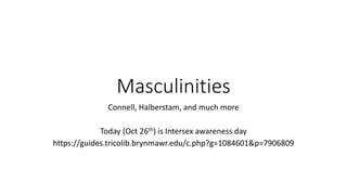 Masculinities
Connell, Halberstam, and much more
Today (Oct 26th) is Intersex awareness day
https://guides.tricolib.brynmawr.edu/c.php?g=1084601&p=7906809
 