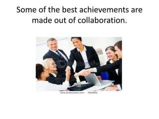 Some of the best achievements are
   made out of collaboration.
 
