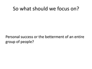 So what should we focus on?



Personal success or the betterment of an entire
group of people?
 