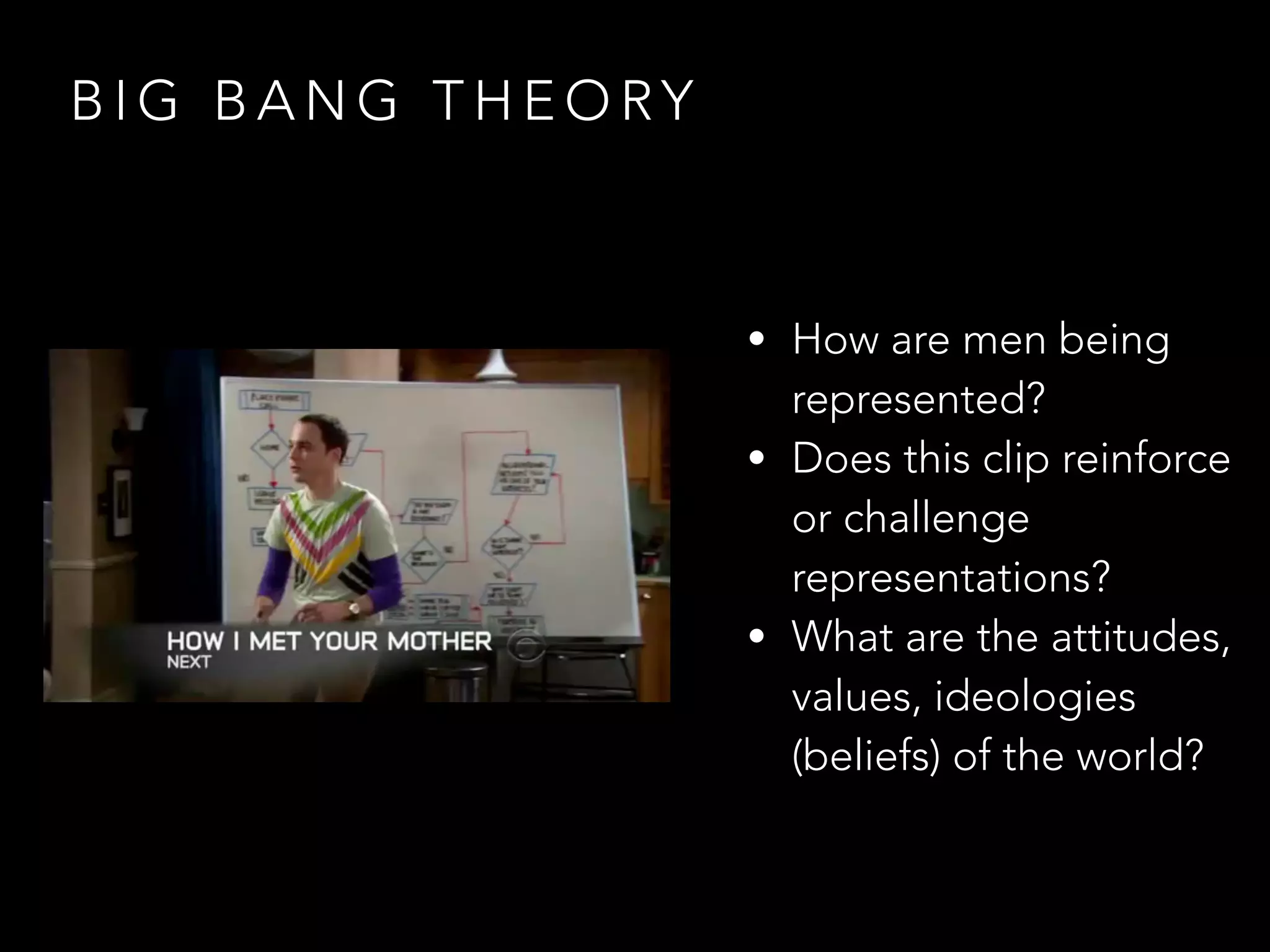 B I G B A N G T H E O RY
• How are men being
represented?
• Does this clip reinforce
or challenge
representations?
• What are the attitudes,
values, ideologies
(beliefs) of the world?
 