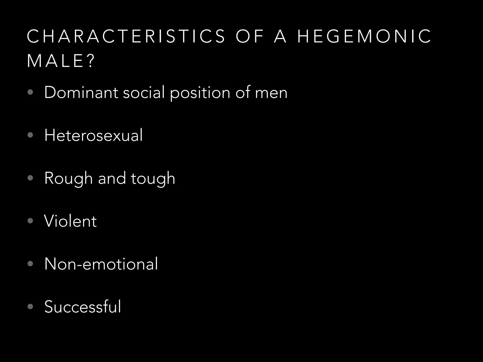 C H A R A C T E R I S T I C S O F A H E G E M O N I C
M A L E ?
• Dominant social position of men
• Heterosexual
• Rough and tough
• Violent
• Non-emotional
• Successful
 