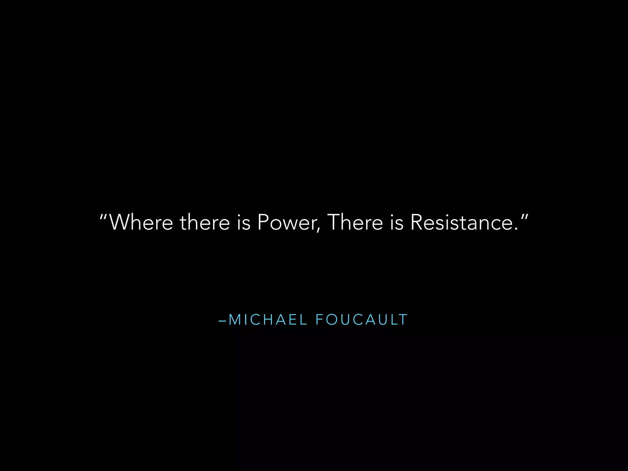 – M I C H A E L F O U C A U LT
“Where there is Power, There is Resistance.”
 