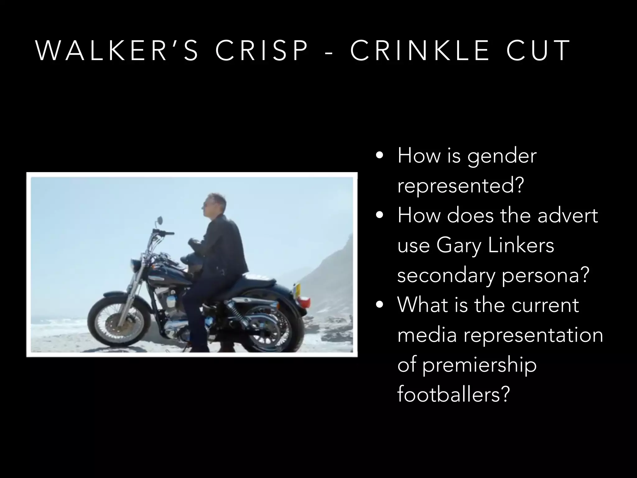 WA L K E R ’ S C R I S P - C R I N K L E C U T
• How is gender
represented?
• How does the advert
use Gary Linkers
secondary persona?
• What is the current
media representation
of premiership
footballers?
 