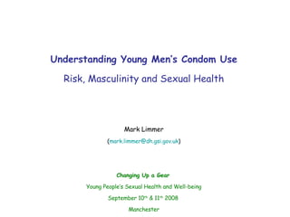 Understanding Young Men’s Condom Use Risk, Masculinity and Sexual Health Mark Limmer ( [email_address] ) Changing Up a Gear   Young People’s Sexual Health and Well-being September 10 th  & 11 th  2008  Manchester 