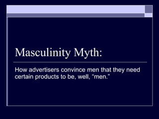 Masculinity Myth: How advertisers convince men that they need certain products to be, well, “men.” 