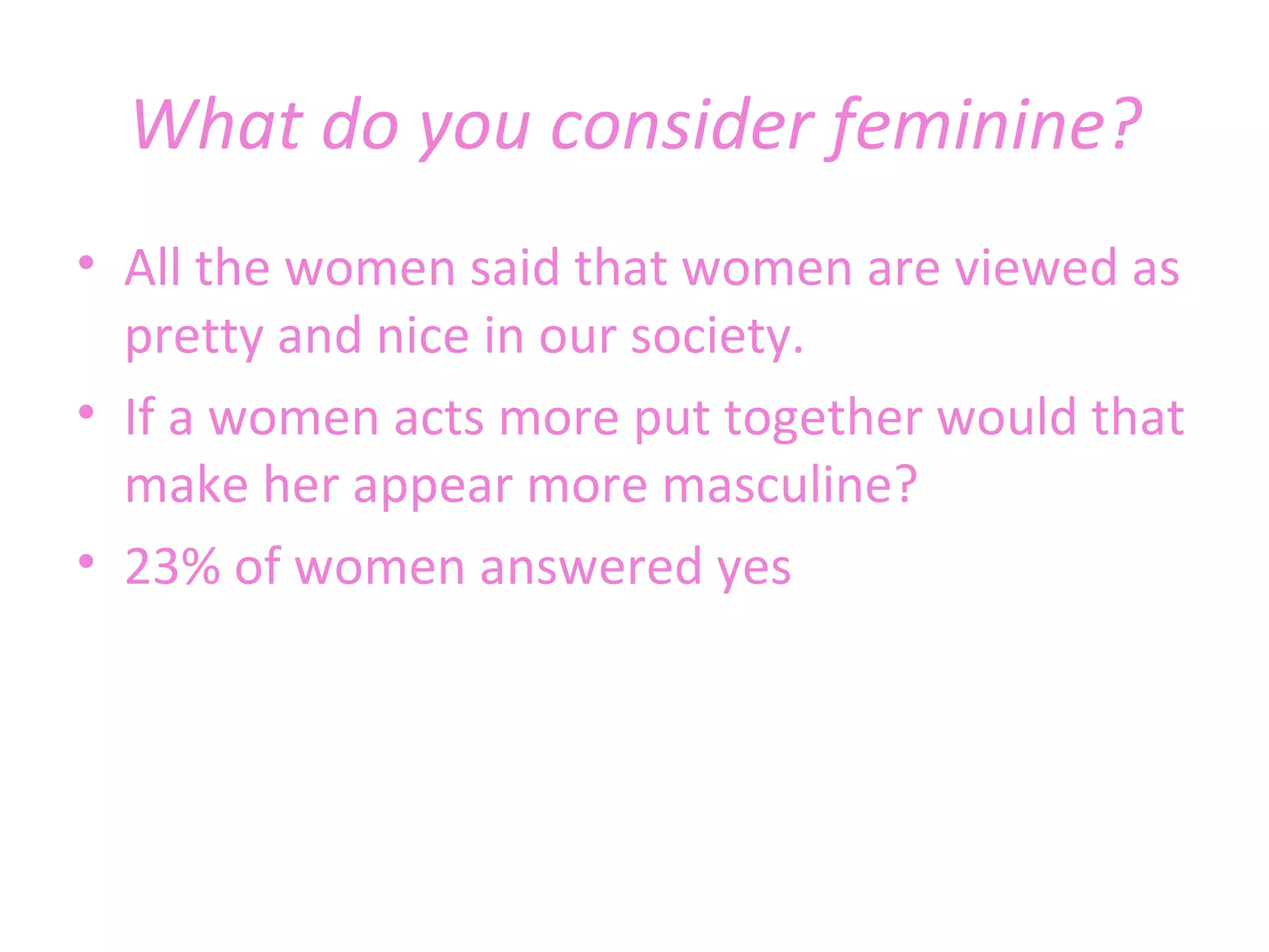 What do you consider feminine? All the women said that women are viewed as pretty and nice in our society.  If a women acts more put together would that make her appear more masculine? 23% of women answered yes  