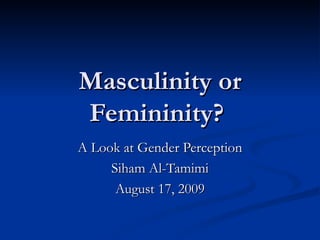 Masculinity or Femininity?  A Look at Gender Perception Siham Al-Tamimi August 17, 2009 