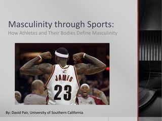 Masculinity through Sports:
 How Athletes and Their Bodies Define Masculinity




By: David Pair, University of Southern California
 