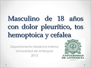 Masculino de 18 años
con dolor pleurítico, tos
hemoptoica y cefalea
Departamento Medicina Interna
   Universidad de Antioquia
             2013
 