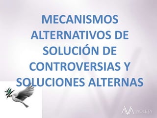 MECANISMOS
ALTERNATIVOS DE
SOLUCIÓN DE
CONTROVERSIAS Y
SOLUCIONES ALTERNAS
 