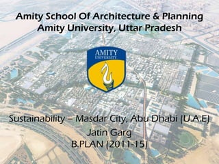 Amity School Of Architecture & Planning
Amity University, Uttar Pradesh
Sustainability – Masdar City, Abu Dhabi (U.A.E)
Jatin Garg
B.PLAN (2011-15)
 