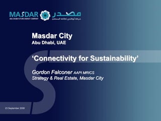 Masdar City
                    Abu Dhabi, UAE


                    ‘Connectivity for Sustainability’
                    Gordon Falconer AAPI MRICS
                    Strategy & Real Estate, Masdar City




23 September 2008
 