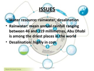 ISSUESISSUES
• Water resource: rainwater, desalination
• Rainwater: mean annual rainfall ranging
between 46 and 119 millimetres, Abu Dhabi
is among the driest places in the world
• Desalination: highly in cost
WATER MANAGEMENT
 