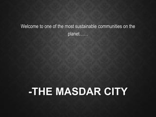 -THE MASDAR CITY
Welcome to one of the most sustainable communities on the
planet……
 