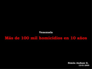 Venezuela

Más de 100 mil homicidios en 10 años




                           Simón Anduze G.
                                  12-01-2009
 