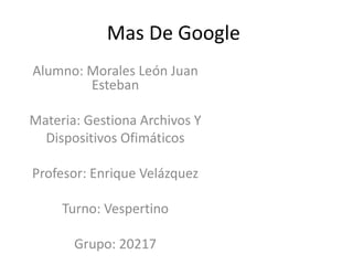Mas De Google
Alumno: Morales León Juan
Esteban
Materia: Gestiona Archivos Y
Dispositivos Ofimáticos
Profesor: Enrique Velázquez
Turno: Vespertino
Grupo: 20217
 