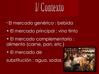 I/ Contexto <ul><li>El mercado genérico : bebida </li></ul><ul><li>El mercado principal : vino tinto </li></ul><ul><li>El ...