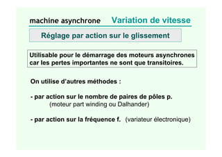 machine asynchrone
Réglage par action sur le glissement
Utilisable pour le démarrage des moteurs asynchrones
car les pertes importantes ne sont que transitoires.
On utilise d’autres méthodes :
- par action sur le nombre de paires de pôles p.
(moteur part winding ou Dalhander)
- par action sur la fréquence f. (variateur électronique)
Variation de vitesse
 
