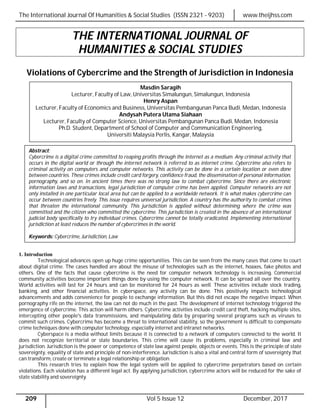 The International Journal Of Humanities & Social Studies (ISSN 2321 - 9203) www.theijhss.com
209 Vol 5 Issue 12 December, 2017
THE INTERNATIONAL JOURNAL OF
HUMANITIES & SOCIAL STUDIES
Violations of Cybercrime and the Strength of Jurisdiction in Indonesia
1. Introduction
Technological advances open up huge crime opportunities. This can be seen from the many cases that come to court
about digital crime. The cases handled are about the misuse of technologies such as the internet, hoaxes, fake photos and
others. One of the facts that cause cybercrime is the need for computer network technology is increasing. Commercial
community activities become important things done by using the computer network. It can be spread all over the country.
World activities will last for 24 hours and can be monitored for 24 hours as well. These activities include stock trading,
banking, and other financial activities. In cyberspace, any activity can be done. This positively impacts technological
advancements and adds convenience for people to exchange information. But this did not escape the negative impact. When
pornography rife on the internet, the law can not do much in the past. The development of internet technology triggered the
emergence of cybercrime. This action will harm others. Cybercrime activities include credit card theft, hacking multiple sites,
intercepting other people's data transmissions, and manipulating data by preparing several programs such as viruses to
commit such crimes. Cybercrime has become a threat to international stability, so the government is difficult to compensate
crime techniques done with computer technology, especially internet and intranet networks.
Cyberspace is a media without limits because it is connected to a network of computers connected to the world. It
does not recognize territorial or state boundaries. This crime will cause its problems, especially in criminal law and
jurisdiction. Jurisdiction is the power or competence of state law against people, objects or events. This is the principle of state
sovereignty, equality of state and principle of non-interference. Jurisdiction is also a vital and central form of sovereignty that
can transform, create or terminate a legal relationship or obligation.
This research tries to explain how the legal system will be applied to cybercrime perpetrators based on certain
violations. Each violation has a different legal act. By applying jurisdiction, cybercrime actors will be reduced for the sake of
state stability and sovereignty.
Masdin Saragih
Lecturer, Faculty of Law, Universitas Simalungun, Simalungun, Indonesia
Henry Aspan
Lecturer, Faculty of Economics and Business, Universitas Pembangunan Panca Budi, Medan, Indonesia
Andysah Putera Utama Siahaan
Lecturer, Faculty of Computer Science, Universitas Pembangunan Panca Budi, Medan, Indonesia
Ph.D. Student, Department of School of Computer and Communication Engineering,
Universiti Malaysia Perlis, Kangar, Malaysia
Abstract:
Cybercrime is a digital crime committed to reaping profits through the Internet as a medium. Any criminal activity that
occurs in the digital world or through the internet network is referred to as internet crime. Cybercrime also refers to
criminal activity on computers and computer networks. This activity can be done in a certain location or even done
between countries. These crimes include credit card forgery, confidence fraud, the dissemination of personal information,
pornography, and so on. In ancient times there was no strong law to combat cybercrime. Since there are electronic
information laws and transactions, legal jurisdiction of computer crime has been applied. Computer networks are not
only installed in one particular local area but can be applied to a worldwide network. It is what makes cybercrime can
occur between countries freely. This issue requires universal jurisdiction. A country has the authority to combat crimes
that threaten the international community. This jurisdiction is applied without determining where the crime was
committed and the citizen who committed the cybercrime. This jurisdiction is created in the absence of an international
judicial body specifically to try individual crimes. Cybercrime cannot be totally eradicated. Implementing international
jurisdiction at least reduces the number of cybercrimes in the world.
Keywords: Cybercrime, Jurisdiction, Law
 