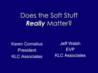 Does the Soft Stuff Really  Matter? Jeff Walsh EVP KLC Associates Karen Cornelius President KLC Associates 