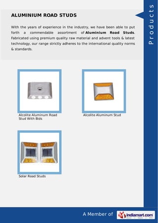 With the years of experience in the industry, we have been able to put
forth

a

commendable

assortment

of Aluminium

Road

Studs.

Fabricated using premium quality raw material and advent tools & latest
technology, our range strictly adheres to the international quality norms
& standards.

Alcolite Aluminum Road
Stud With Bids

Alcolite Aluminum Stud

Solar Road Studs

A Member of

Products

ALUMINIUM ROAD STUDS

 