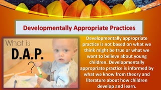 Developmentally Appropriate Practices
Developmentally appropriate
practice is not based on what we
think might be true or ...