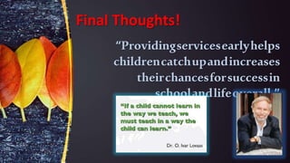 Final Thoughts!
“Providingservicesearlyhelps
childrencatchupandincreases
theirchancesforsuccessin
schoolandlifeoverall.”
 