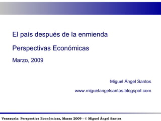 El país después de la enmienda Perspectivas Económicas Marzo, 2009 Miguel Ángel Santos www.miguelangelsantos.blogspot.com 
