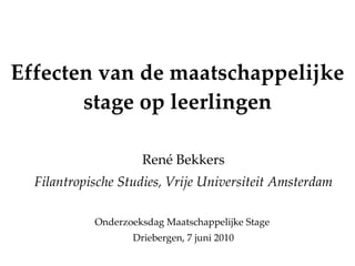 Effecten van de maatschappelijke stage op leerlingen René Bekkers Filantropische Studies, Vrije Universiteit Amsterdam Onderzoeksdag Maatschappelijke Stage  Driebergen, 7 juni 2010 