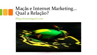 Maçãs e Internet Marketing…
Qual a Relação?
Blog.irinaemiguel.com
 
