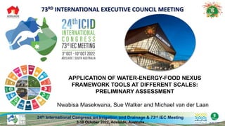 24th International Congress on Irrigation and Drainage & 73rd IEC Meeting
3-10 October 2022, Adelaide, Australia
APPLICATION OF WATER-ENERGY-FOOD NEXUS
FRAMEWORK TOOLS AT DIFFERENT SCALES:
PRELIMINARY ASSESSMENT
Nwabisa Masekwana, Sue Walker and Michael van der Laan
 